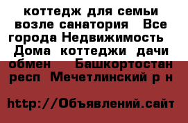 коттедж для семьи возле санатория - Все города Недвижимость » Дома, коттеджи, дачи обмен   . Башкортостан респ.,Мечетлинский р-н